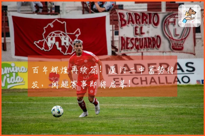 百年辉煌再续篇！厦门二中蓄势待发，闽超赛事即将启幕！