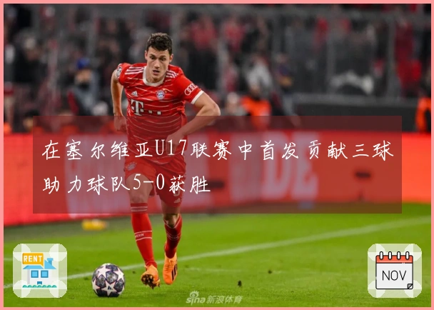 在塞尔维亚U17联赛中首发贡献三球助力球队5-0获胜
