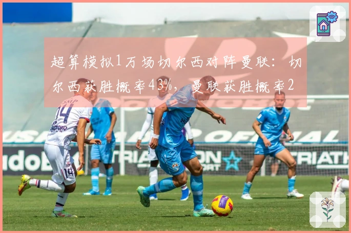 超算模拟1万场切尔西对阵曼联：切尔西获胜概率43%，曼联获胜概率29%