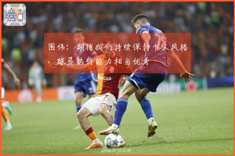 围伟：期待我们持续保持个人风格，球员执行能力相当优秀
