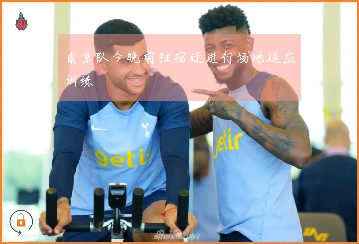 南京队今晚前往宿迁进行场地适应训练