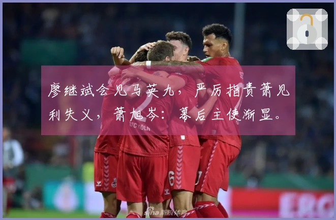 廖继斌会见马英九，严厉指责萧见利失义，萧旭岑：幕后主使渐显。