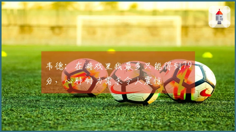 韦德：在游戏里我最多只能得到79分，心肺耐力需求令人震惊