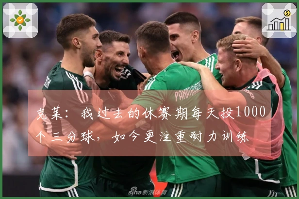 克莱：我过去的休赛期每天投1000个三分球，如今更注重耐力训练