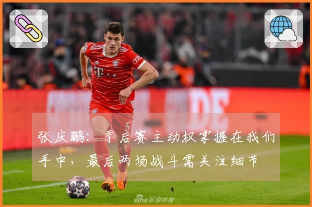 张庆鹏：季后赛主动权掌握在我们手中，最后两场战斗需关注细节