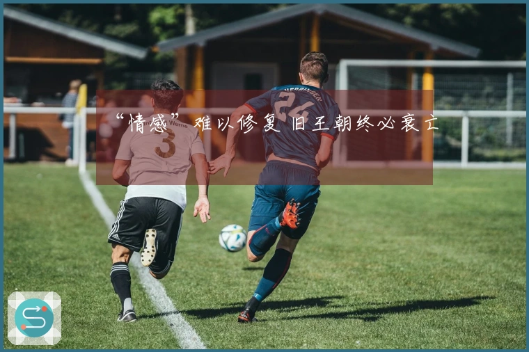 “情感”难以修复 旧王朝终必衰亡