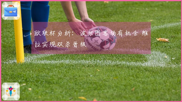 欧联杯分析：波尔图客场有机会 维拉实现双杀晋级