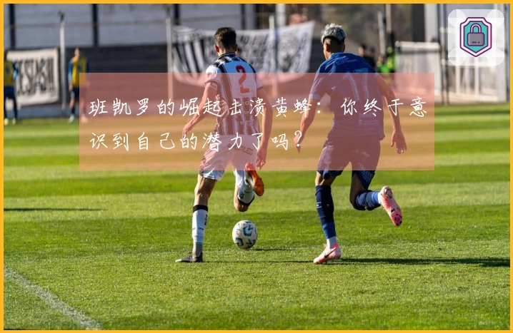 班凯罗的崛起击溃黄蜂：你终于意识到自己的潜力了吗？