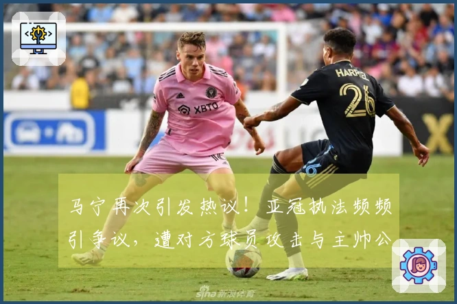 马宁再次引发热议！亚冠执法频频引争议，遭对方球员攻击与主帅公开指责！