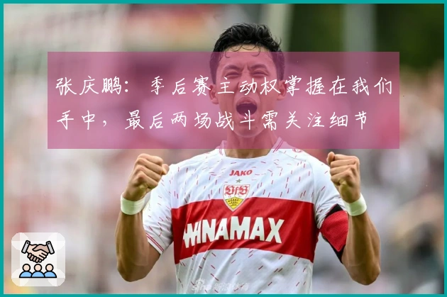 张庆鹏：季后赛主动权掌握在我们手中，最后两场战斗需关注细节